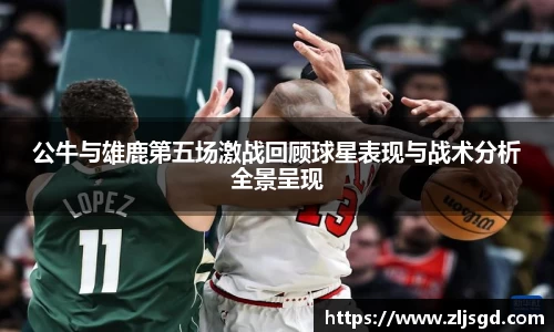 公牛与雄鹿第五场激战回顾球星表现与战术分析全景呈现