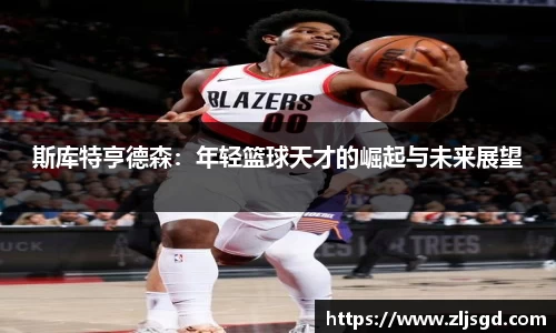 斯库特亨德森：年轻篮球天才的崛起与未来展望