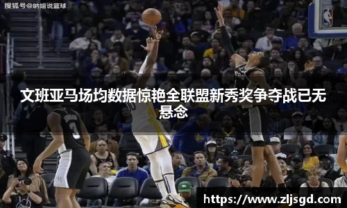 文班亚马场均数据惊艳全联盟新秀奖争夺战已无悬念