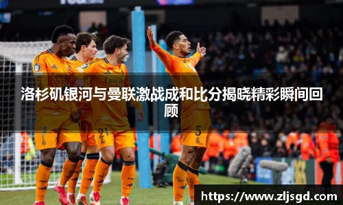 洛杉矶银河与曼联激战成和比分揭晓精彩瞬间回顾