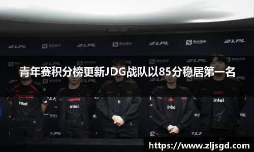 青年赛积分榜更新JDG战队以85分稳居第一名